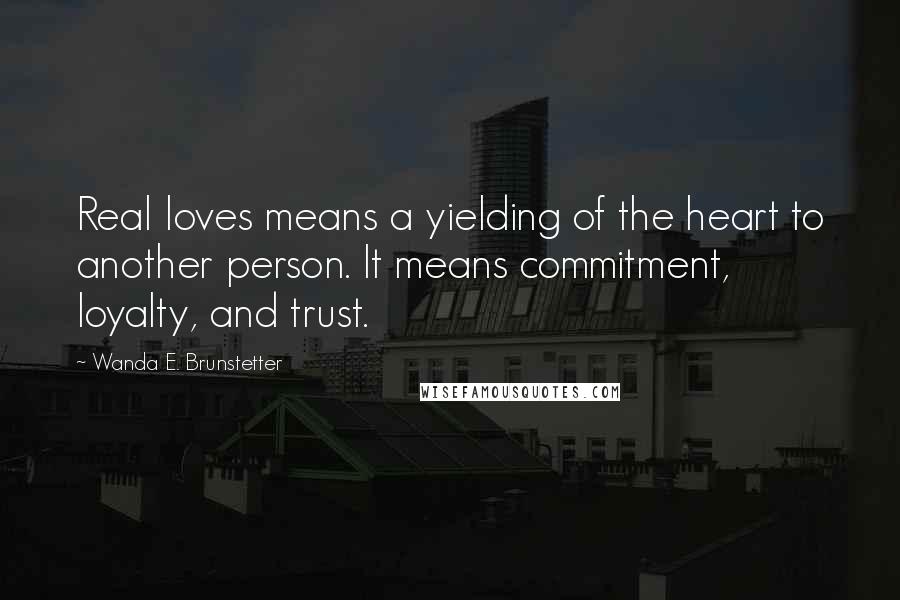 Wanda E. Brunstetter Quotes: Real loves means a yielding of the heart to another person. It means commitment, loyalty, and trust.