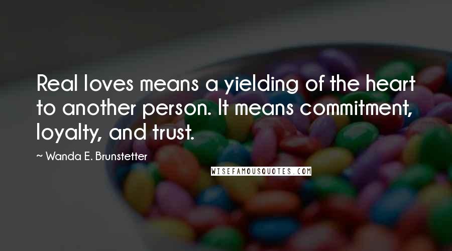 Wanda E. Brunstetter Quotes: Real loves means a yielding of the heart to another person. It means commitment, loyalty, and trust.