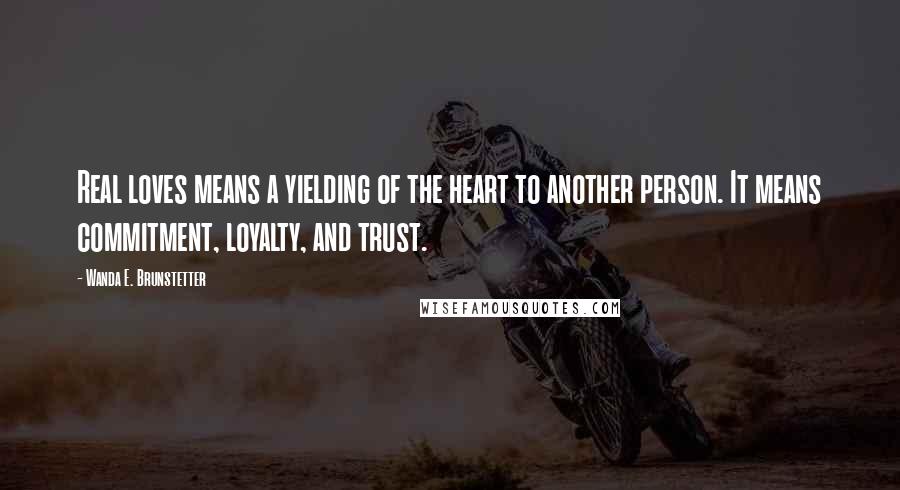 Wanda E. Brunstetter Quotes: Real loves means a yielding of the heart to another person. It means commitment, loyalty, and trust.