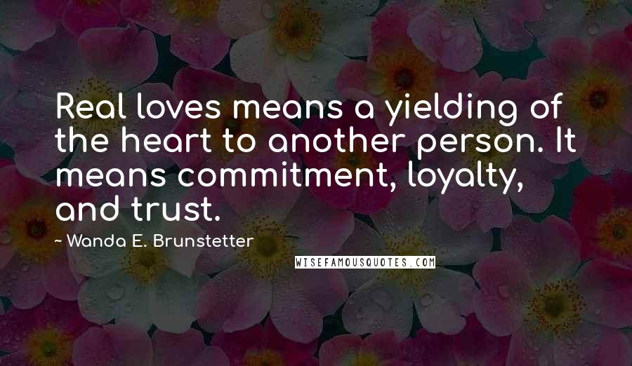 Wanda E. Brunstetter Quotes: Real loves means a yielding of the heart to another person. It means commitment, loyalty, and trust.