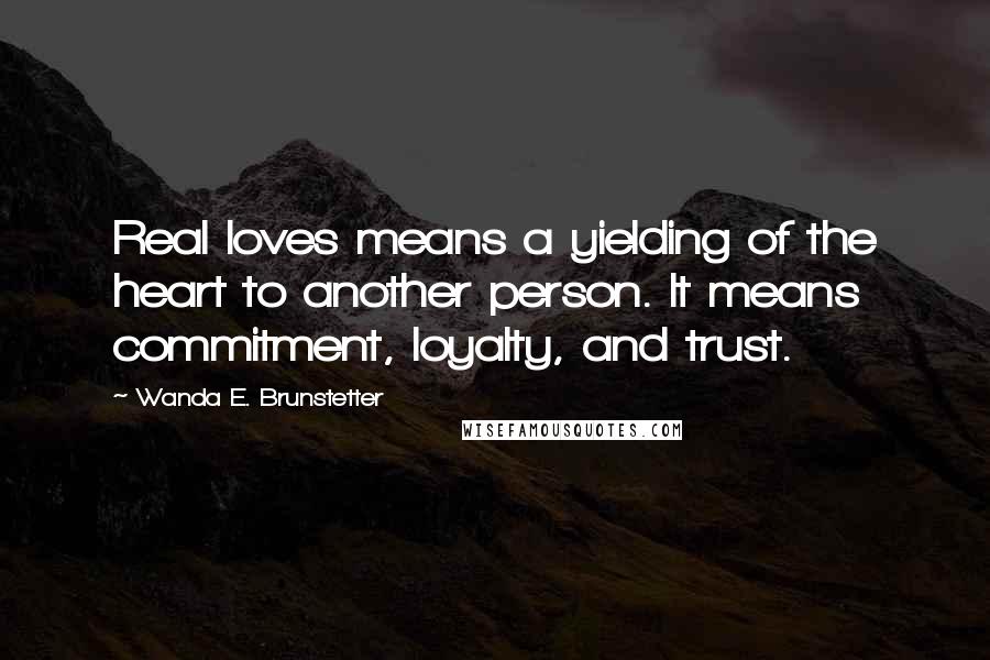 Wanda E. Brunstetter Quotes: Real loves means a yielding of the heart to another person. It means commitment, loyalty, and trust.