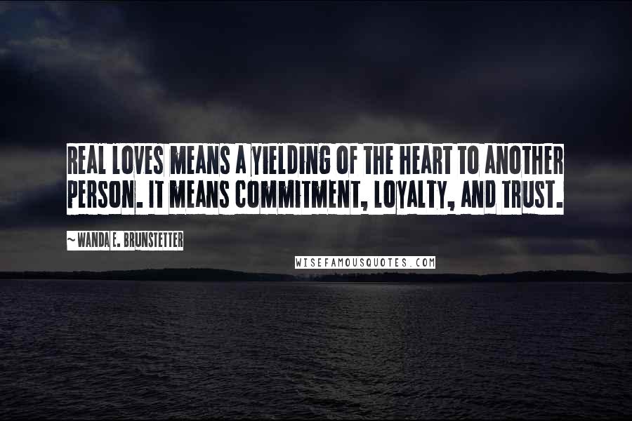 Wanda E. Brunstetter Quotes: Real loves means a yielding of the heart to another person. It means commitment, loyalty, and trust.