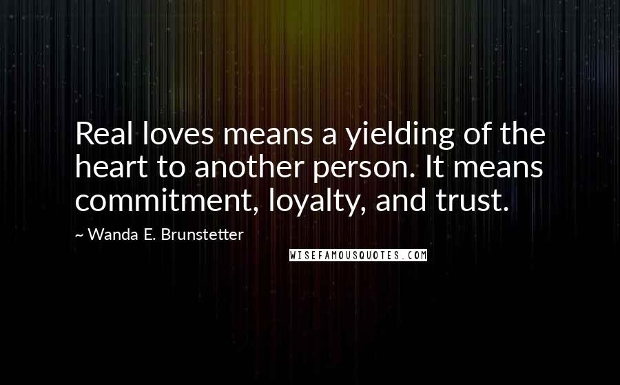 Wanda E. Brunstetter Quotes: Real loves means a yielding of the heart to another person. It means commitment, loyalty, and trust.