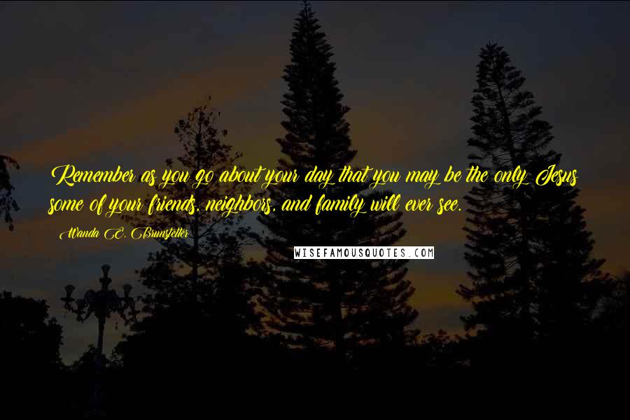 Wanda E. Brunstetter Quotes: Remember as you go about your day that you may be the only Jesus some of your friends, neighbors, and family will ever see.