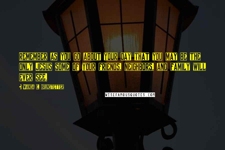 Wanda E. Brunstetter Quotes: Remember as you go about your day that you may be the only Jesus some of your friends, neighbors, and family will ever see.