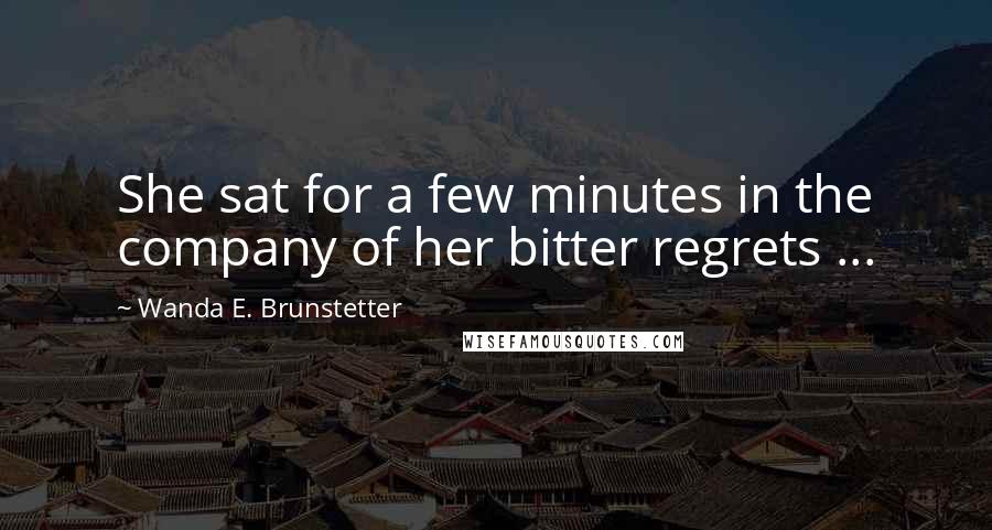 Wanda E. Brunstetter Quotes: She sat for a few minutes in the company of her bitter regrets ...