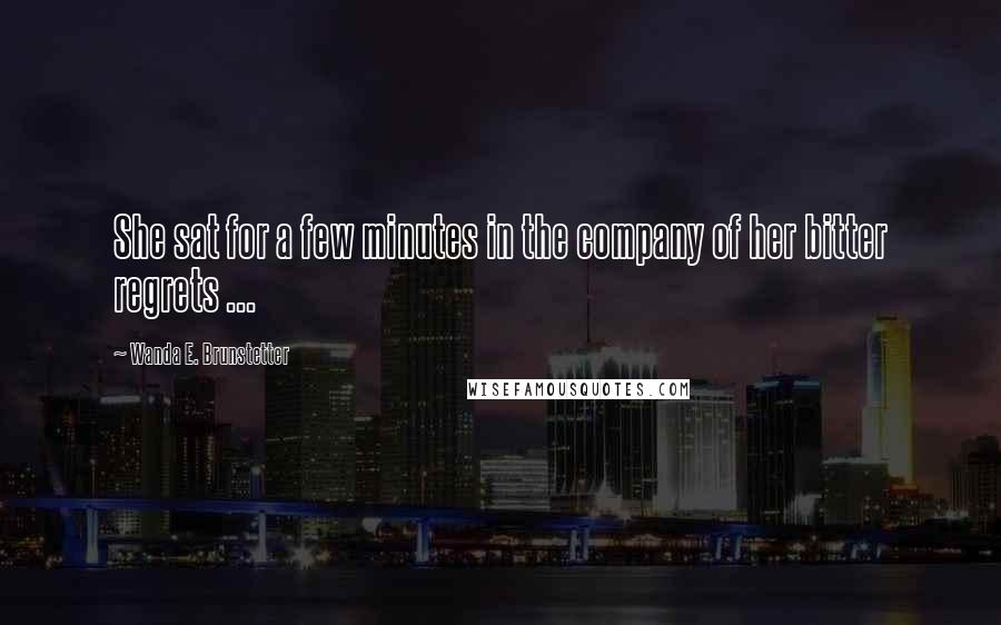 Wanda E. Brunstetter Quotes: She sat for a few minutes in the company of her bitter regrets ...