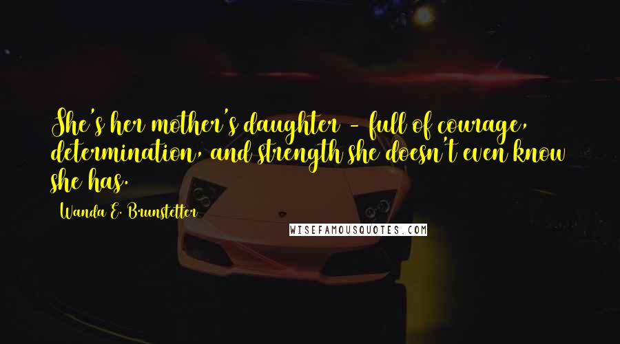 Wanda E. Brunstetter Quotes: She's her mother's daughter - full of courage, determination, and strength she doesn't even know she has.