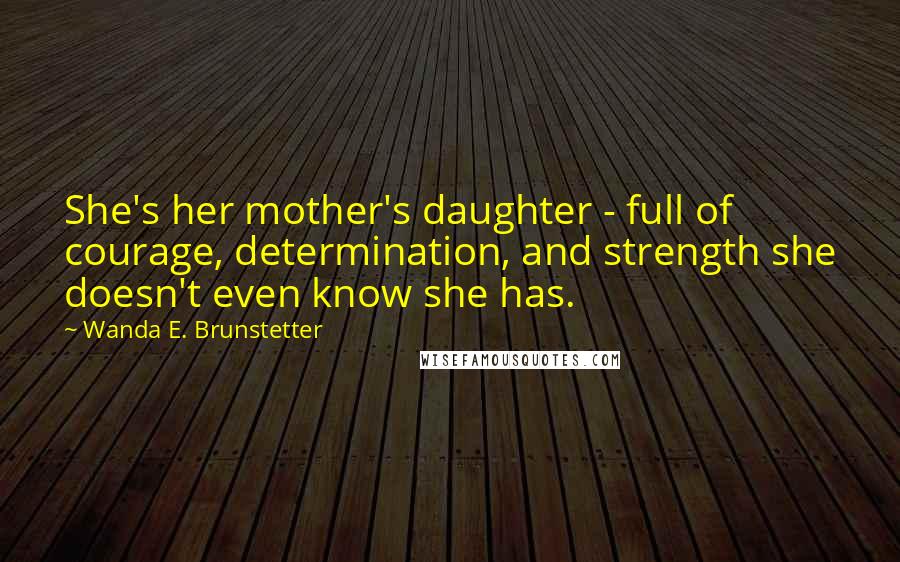 Wanda E. Brunstetter Quotes: She's her mother's daughter - full of courage, determination, and strength she doesn't even know she has.