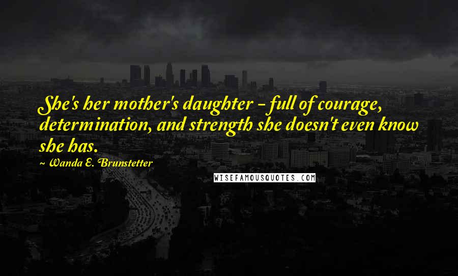 Wanda E. Brunstetter Quotes: She's her mother's daughter - full of courage, determination, and strength she doesn't even know she has.