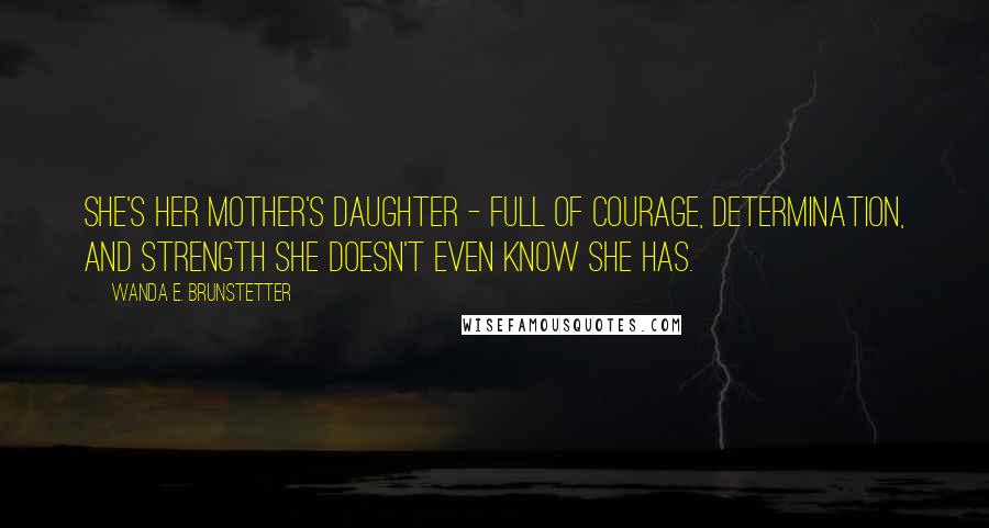 Wanda E. Brunstetter Quotes: She's her mother's daughter - full of courage, determination, and strength she doesn't even know she has.