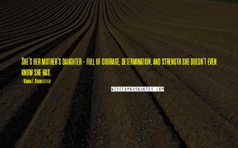 Wanda E. Brunstetter Quotes: She's her mother's daughter - full of courage, determination, and strength she doesn't even know she has.