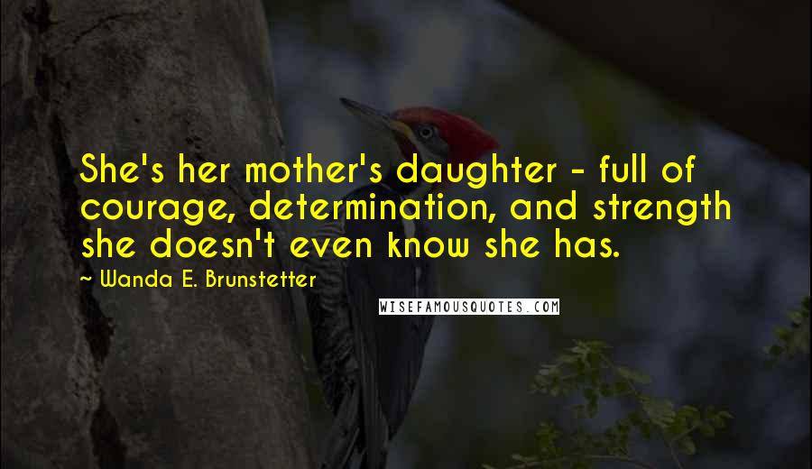Wanda E. Brunstetter Quotes: She's her mother's daughter - full of courage, determination, and strength she doesn't even know she has.