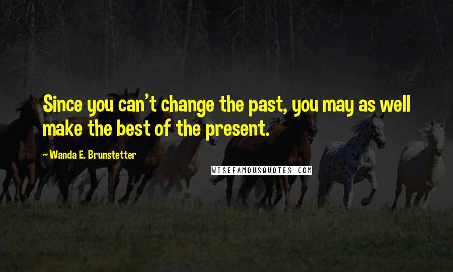 Wanda E. Brunstetter Quotes: Since you can't change the past, you may as well make the best of the present.