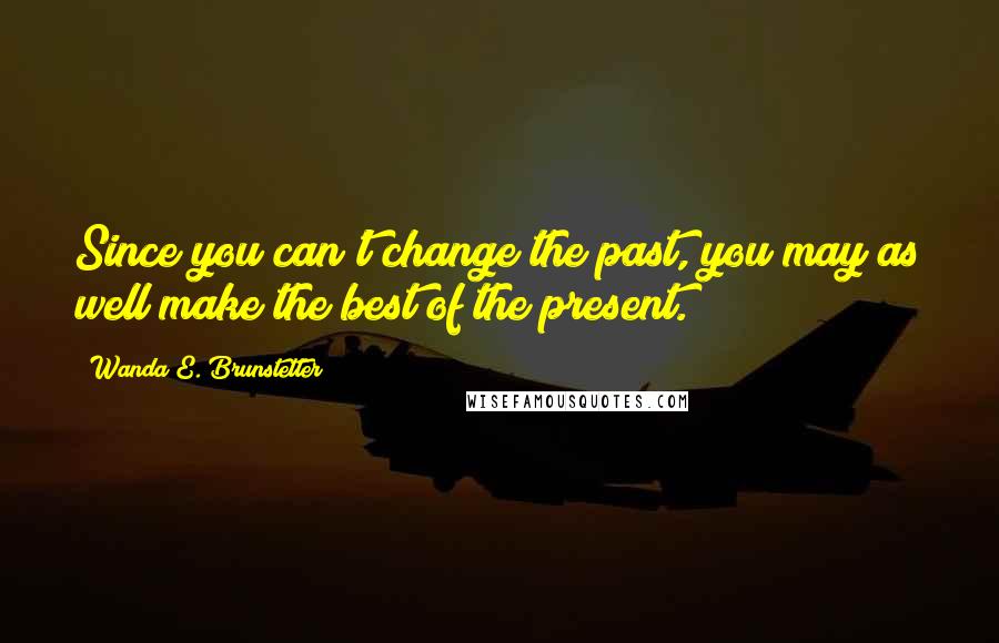 Wanda E. Brunstetter Quotes: Since you can't change the past, you may as well make the best of the present.