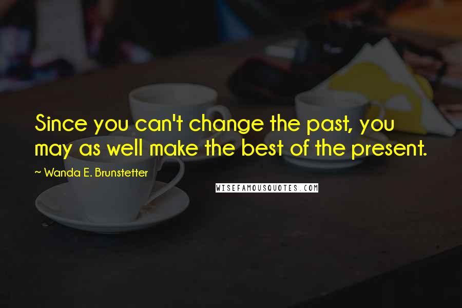 Wanda E. Brunstetter Quotes: Since you can't change the past, you may as well make the best of the present.