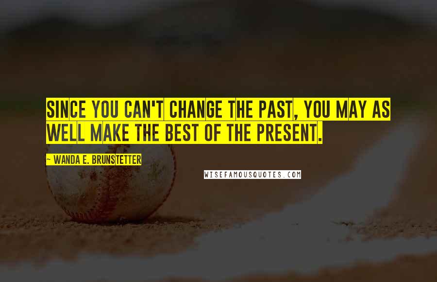 Wanda E. Brunstetter Quotes: Since you can't change the past, you may as well make the best of the present.