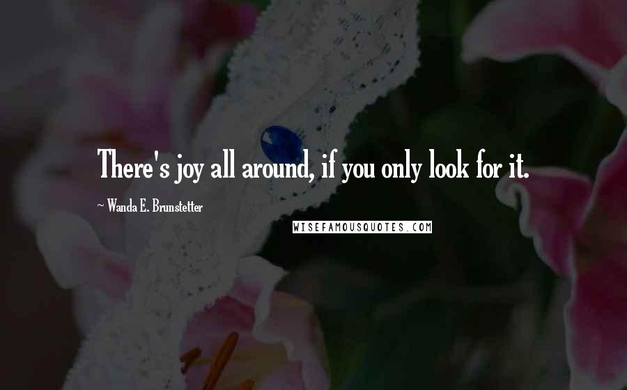 Wanda E. Brunstetter Quotes: There's joy all around, if you only look for it.