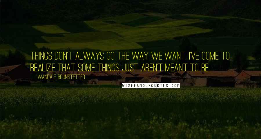 Wanda E. Brunstetter Quotes: Things don't always go the way we want. I've come to realize that some things just aren't meant to be.