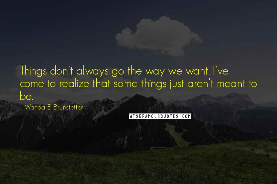 Wanda E. Brunstetter Quotes: Things don't always go the way we want. I've come to realize that some things just aren't meant to be.