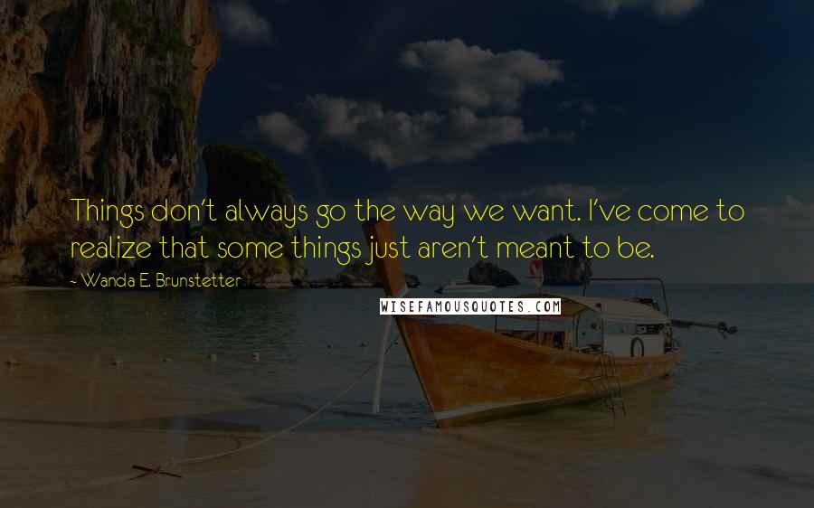 Wanda E. Brunstetter Quotes: Things don't always go the way we want. I've come to realize that some things just aren't meant to be.