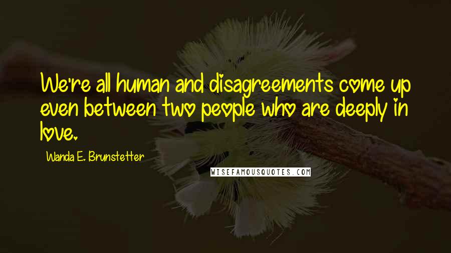 Wanda E. Brunstetter Quotes: We're all human and disagreements come up even between two people who are deeply in love.