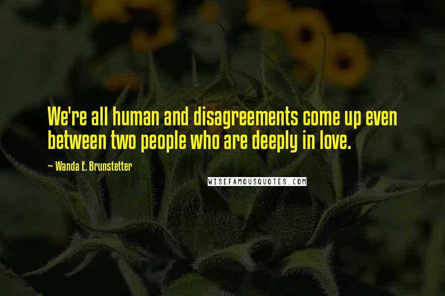 Wanda E. Brunstetter Quotes: We're all human and disagreements come up even between two people who are deeply in love.