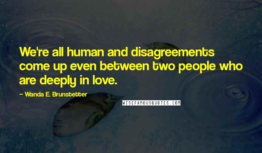 Wanda E. Brunstetter Quotes: We're all human and disagreements come up even between two people who are deeply in love.