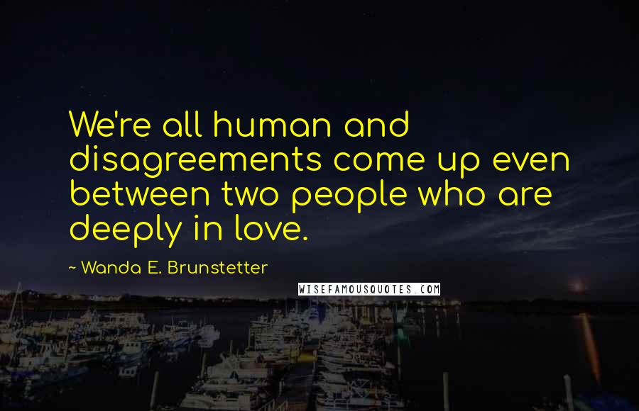 Wanda E. Brunstetter Quotes: We're all human and disagreements come up even between two people who are deeply in love.