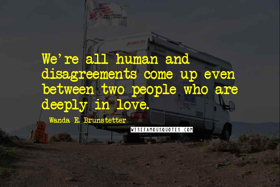 Wanda E. Brunstetter Quotes: We're all human and disagreements come up even between two people who are deeply in love.