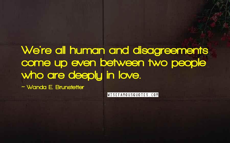 Wanda E. Brunstetter Quotes: We're all human and disagreements come up even between two people who are deeply in love.