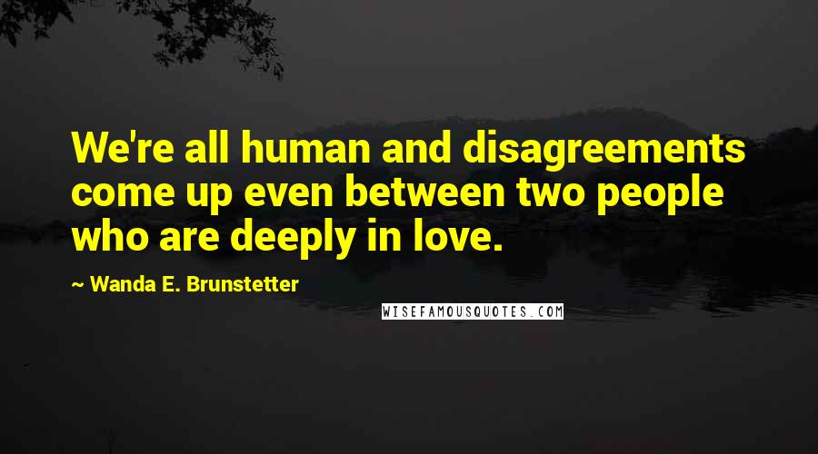 Wanda E. Brunstetter Quotes: We're all human and disagreements come up even between two people who are deeply in love.