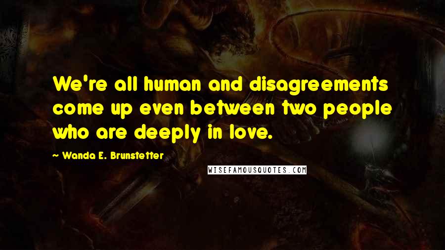Wanda E. Brunstetter Quotes: We're all human and disagreements come up even between two people who are deeply in love.
