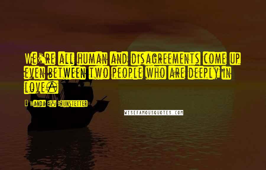 Wanda E. Brunstetter Quotes: We're all human and disagreements come up even between two people who are deeply in love.