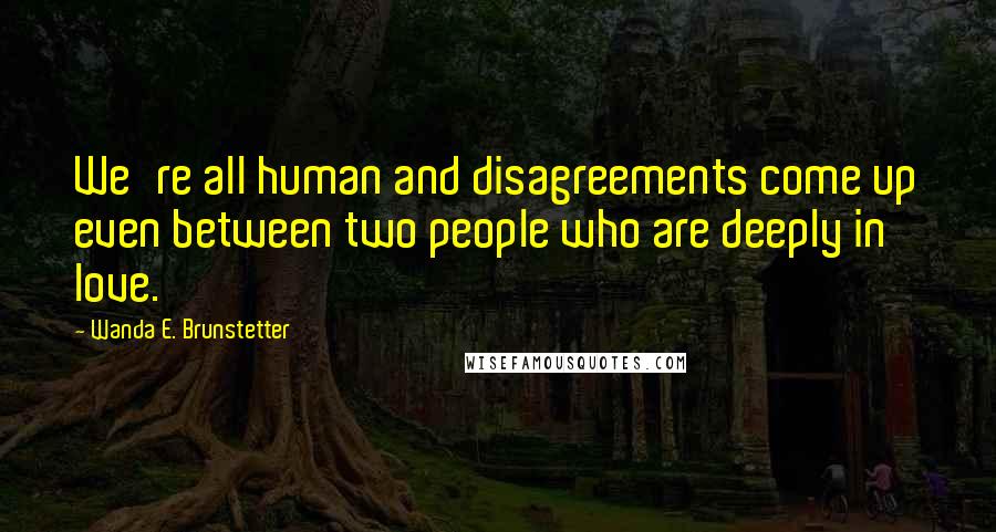 Wanda E. Brunstetter Quotes: We're all human and disagreements come up even between two people who are deeply in love.