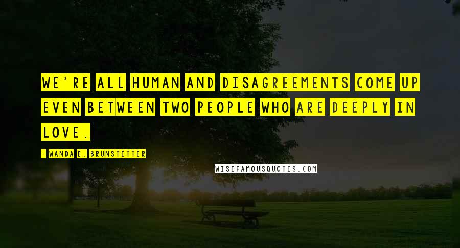 Wanda E. Brunstetter Quotes: We're all human and disagreements come up even between two people who are deeply in love.
