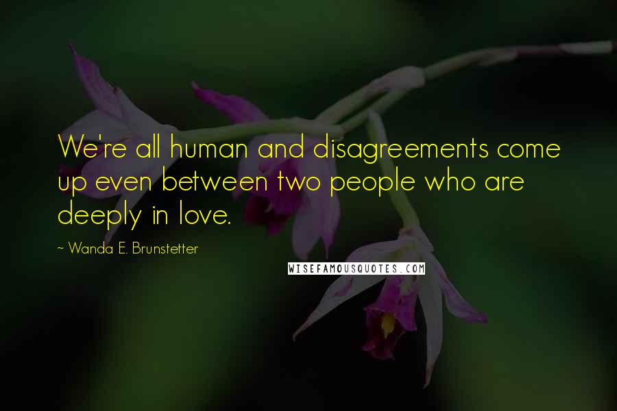 Wanda E. Brunstetter Quotes: We're all human and disagreements come up even between two people who are deeply in love.