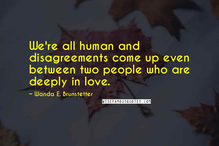 Wanda E. Brunstetter Quotes: We're all human and disagreements come up even between two people who are deeply in love.