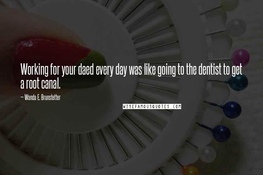 Wanda E. Brunstetter Quotes: Working for your daed every day was like going to the dentist to get a root canal.