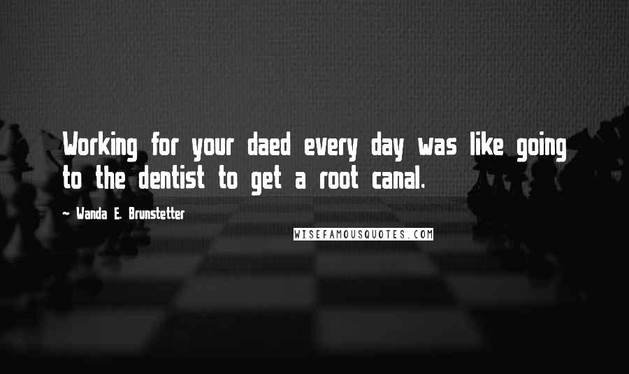 Wanda E. Brunstetter Quotes: Working for your daed every day was like going to the dentist to get a root canal.