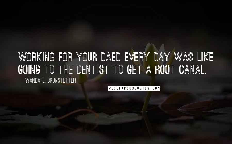 Wanda E. Brunstetter Quotes: Working for your daed every day was like going to the dentist to get a root canal.