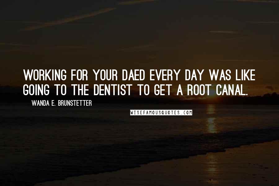 Wanda E. Brunstetter Quotes: Working for your daed every day was like going to the dentist to get a root canal.