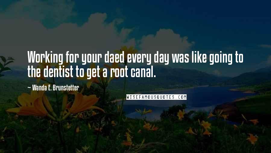 Wanda E. Brunstetter Quotes: Working for your daed every day was like going to the dentist to get a root canal.