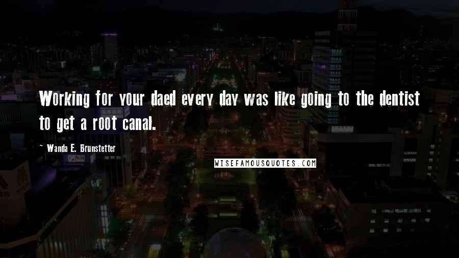 Wanda E. Brunstetter Quotes: Working for your daed every day was like going to the dentist to get a root canal.