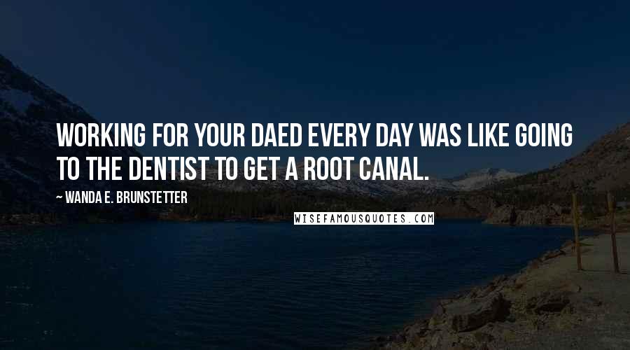 Wanda E. Brunstetter Quotes: Working for your daed every day was like going to the dentist to get a root canal.