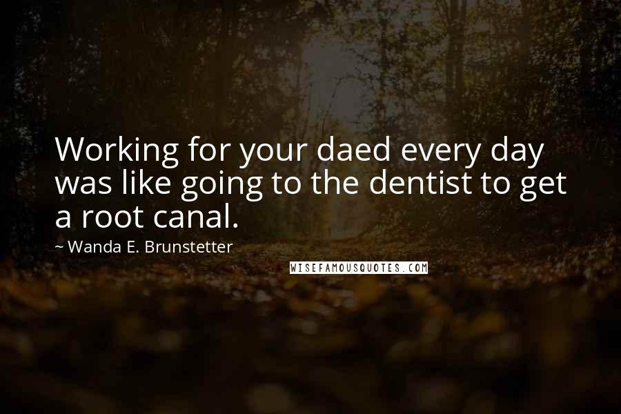 Wanda E. Brunstetter Quotes: Working for your daed every day was like going to the dentist to get a root canal.