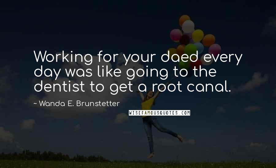 Wanda E. Brunstetter Quotes: Working for your daed every day was like going to the dentist to get a root canal.