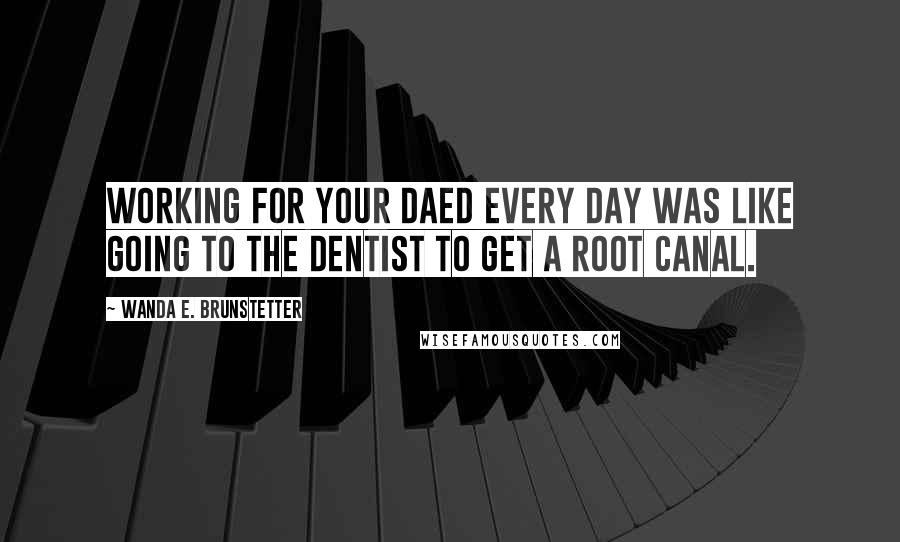 Wanda E. Brunstetter Quotes: Working for your daed every day was like going to the dentist to get a root canal.