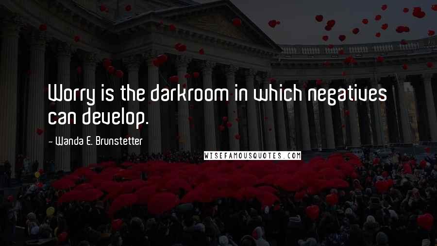 Wanda E. Brunstetter Quotes: Worry is the darkroom in which negatives can develop.