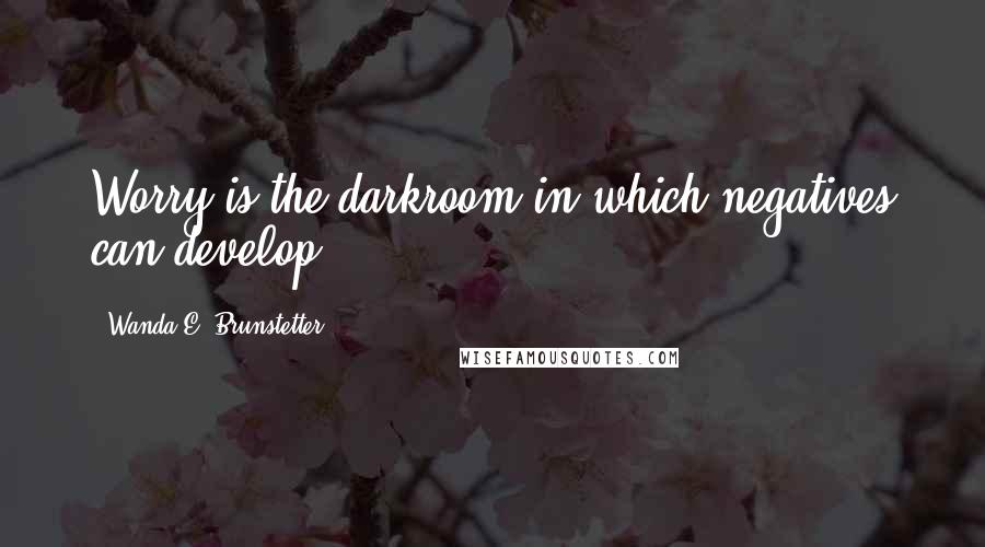 Wanda E. Brunstetter Quotes: Worry is the darkroom in which negatives can develop.